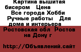 Картина вышитая бисером › Цена ­ 30 000 - Все города Хобби. Ручные работы » Для дома и интерьера   . Ростовская обл.,Ростов-на-Дону г.